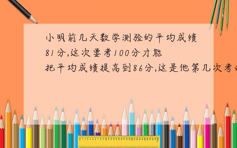 小明前几天数学测验的平均成绩81分,这次要考100分才能把平均成绩提高到86分,这是他第几次考试?