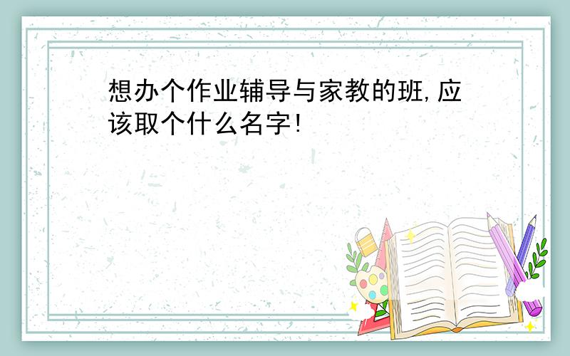 想办个作业辅导与家教的班,应该取个什么名字!