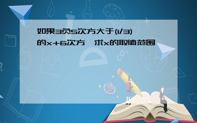 如果3负5次方大于(1/3)的x+6次方,求x的取值范围