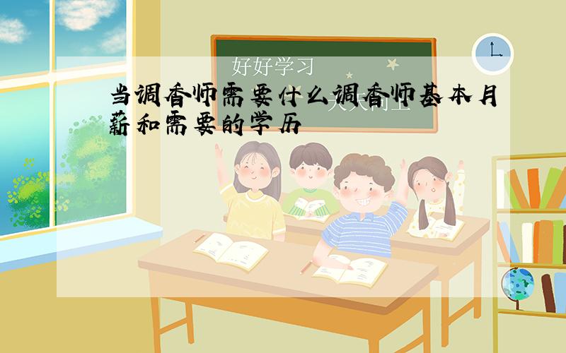 当调香师需要什么调香师基本月薪和需要的学历