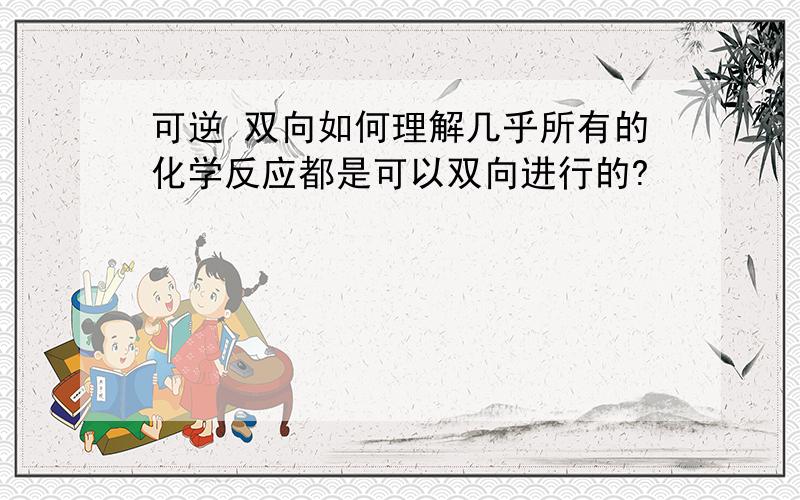 可逆 双向如何理解几乎所有的化学反应都是可以双向进行的?