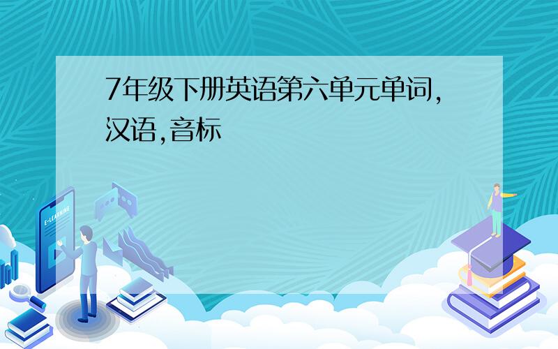 7年级下册英语第六单元单词,汉语,音标