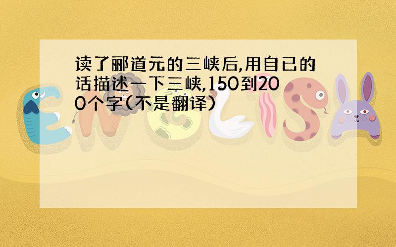 读了郦道元的三峡后,用自已的话描述一下三峡,150到200个字(不是翻译）