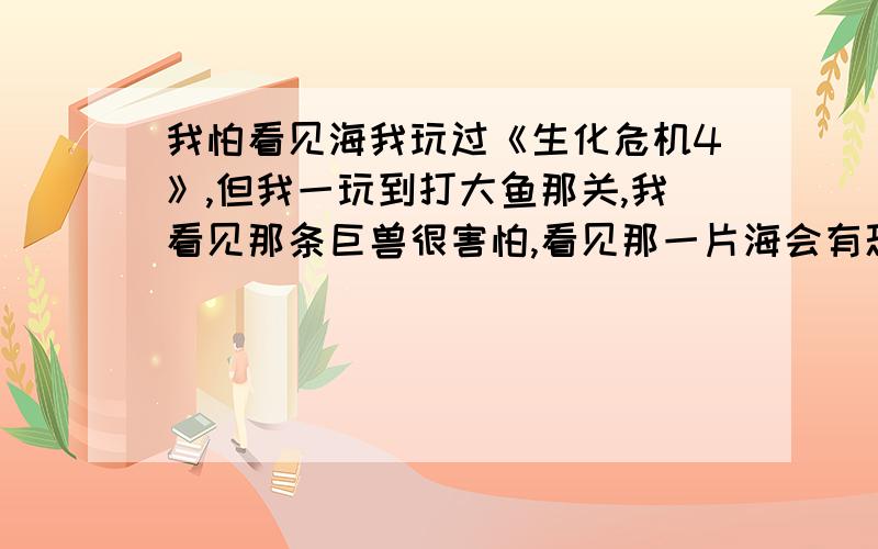 我怕看见海我玩过《生化危机4》,但我一玩到打大鱼那关,我看见那条巨兽很害怕,看见那一片海会有恐惧感,我还得壮胆打过去.我