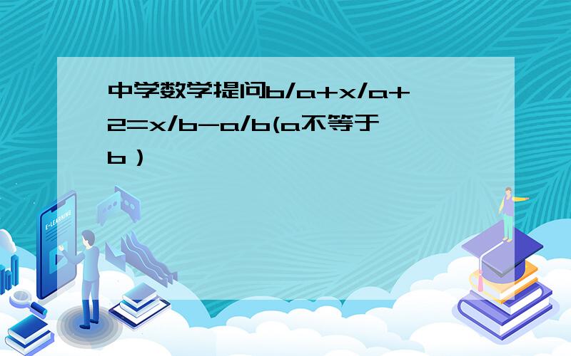 中学数学提问b/a+x/a+2=x/b-a/b(a不等于b）