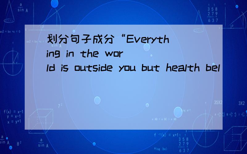 划分句子成分“Everything in the world is outside you but health bel