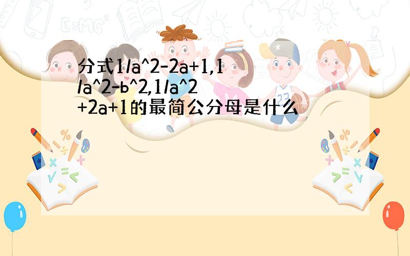 分式1/a^2-2a+1,1/a^2-b^2,1/a^2+2a+1的最简公分母是什么