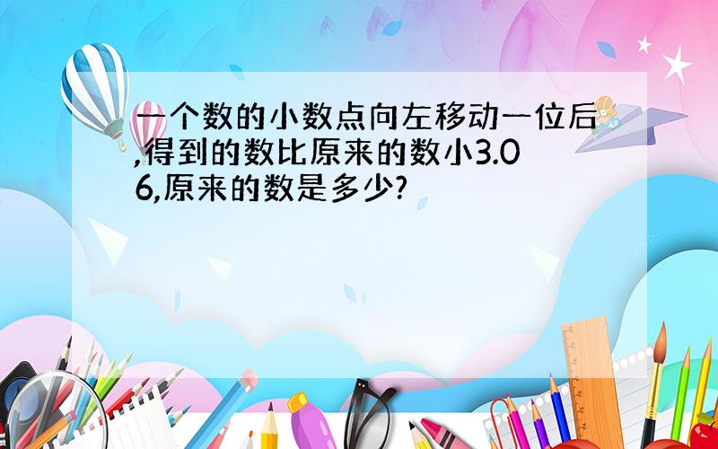 一个数的小数点向左移动一位后,得到的数比原来的数小3.06,原来的数是多少?