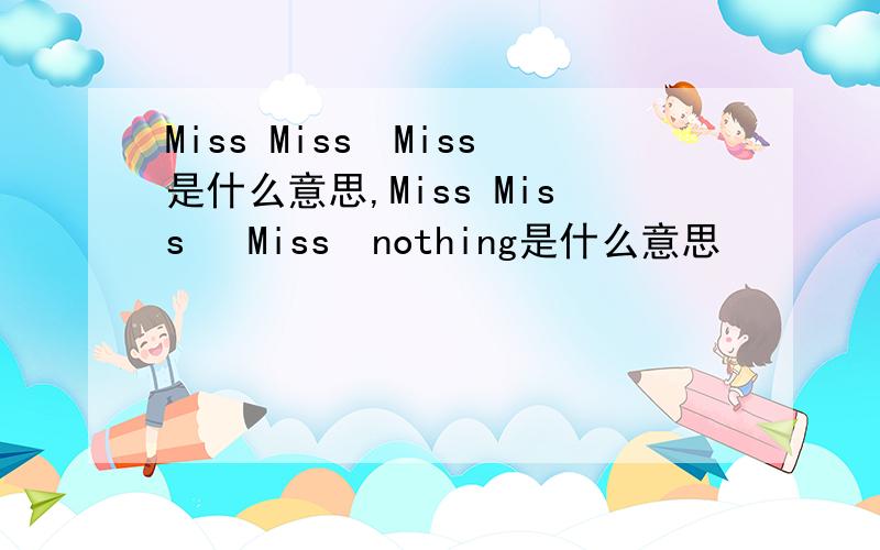 Miss Miss　Miss是什么意思,Miss Miss 　Miss　nothing是什么意思