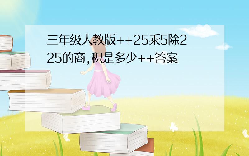 三年级人教版++25乘5除225的商,积是多少++答案