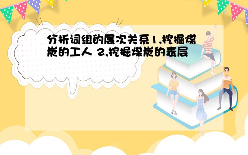 分析词组的层次关系1,挖掘煤炭的工人 2,挖掘煤炭的表层