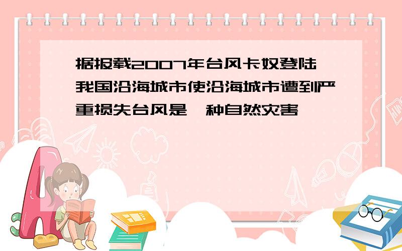 据报载2007年台风卡奴登陆我国沿海城市使沿海城市遭到严重损失台风是一种自然灾害