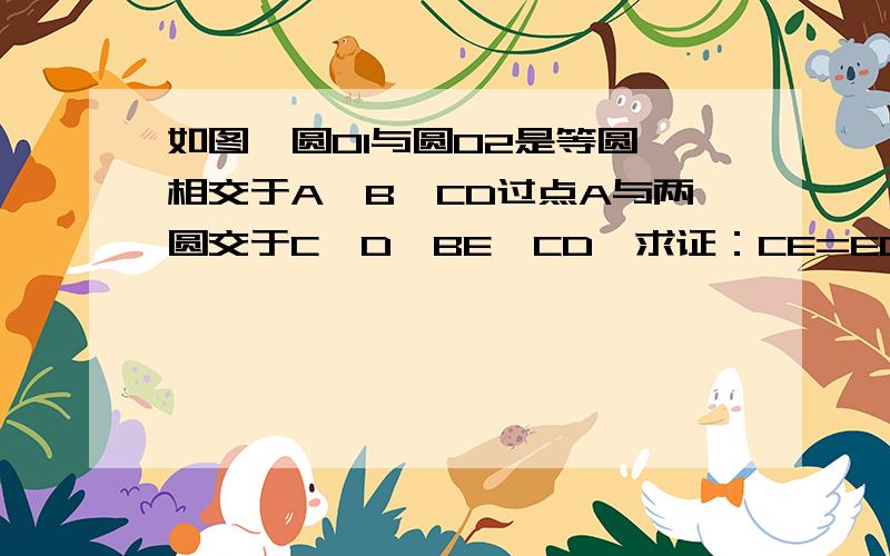 如图,圆O1与圆O2是等圆,相交于A、B,CD过点A与两圆交于C、D,BE⊥CD,求证：CE=ED