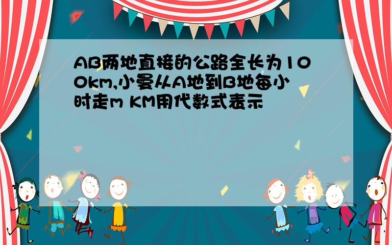 AB两地直接的公路全长为100km,小曼从A地到B地每小时走m KM用代数式表示