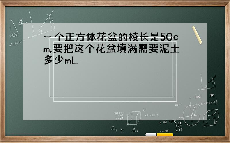 一个正方体花盆的棱长是50cm,要把这个花盆填满需要泥土多少mL