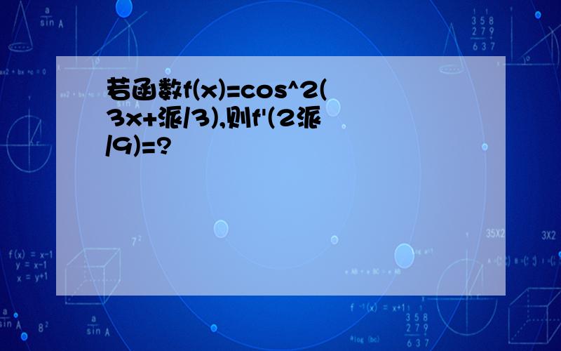 若函数f(x)=cos^2(3x+派/3),则f'(2派/9)=?