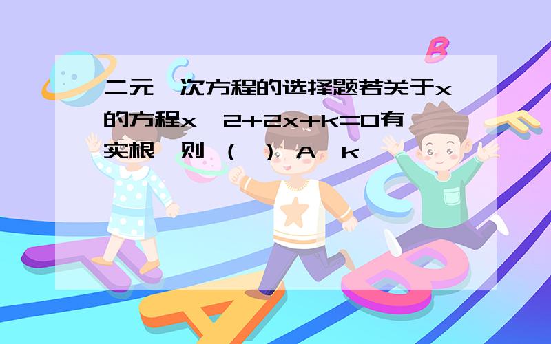 二元一次方程的选择题若关于x的方程x^2+2x+k=0有实根,则 （ ） A、k