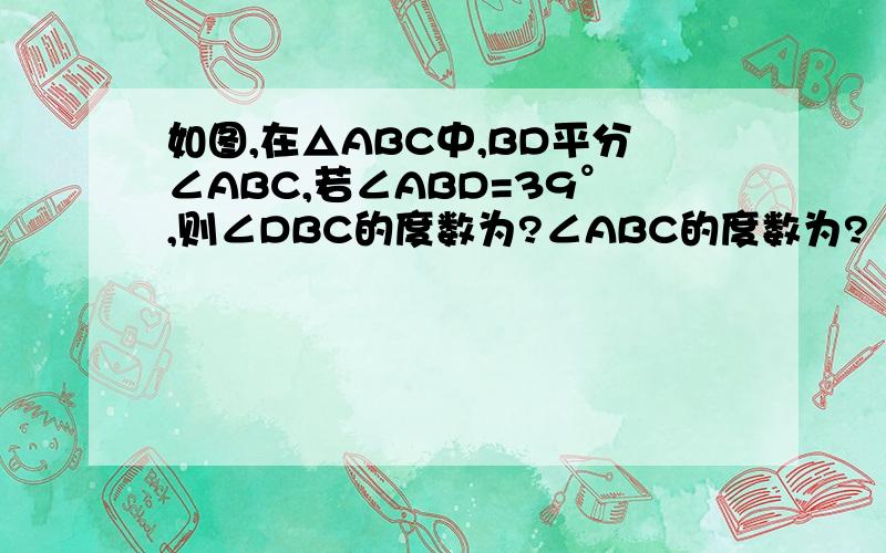 如图,在△ABC中,BD平分∠ABC,若∠ABD=39°,则∠DBC的度数为?∠ABC的度数为?