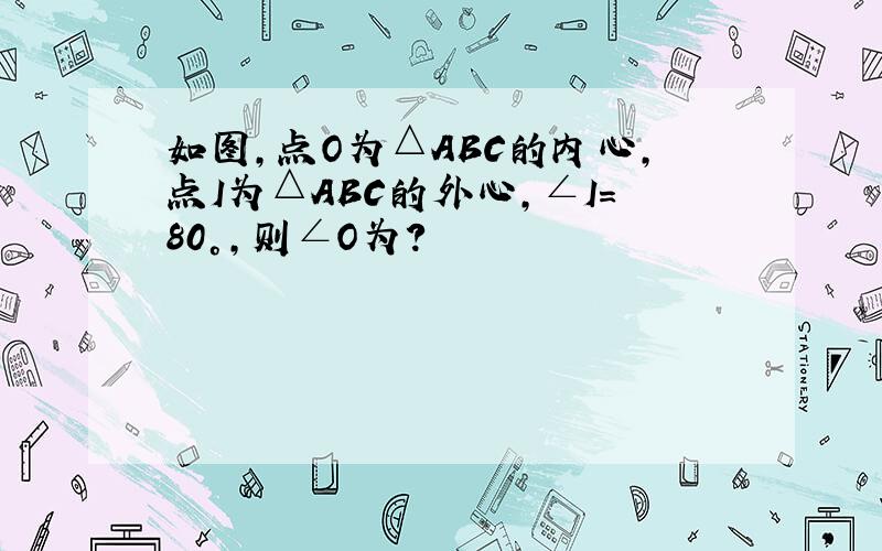 如图,点O为△ABC的内心,点I为△ABC的外心,∠I=80°,则∠O为?