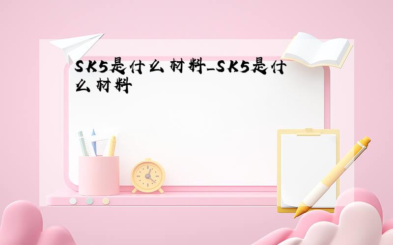 SK5是什么材料_SK5是什么材料