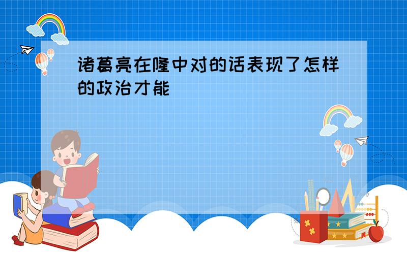 诸葛亮在隆中对的话表现了怎样的政治才能