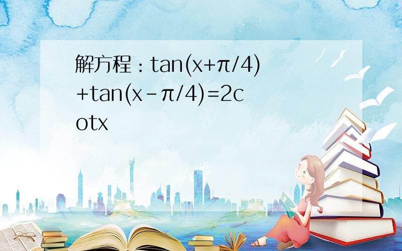 解方程：tan(x+π/4)+tan(x-π/4)=2cotx