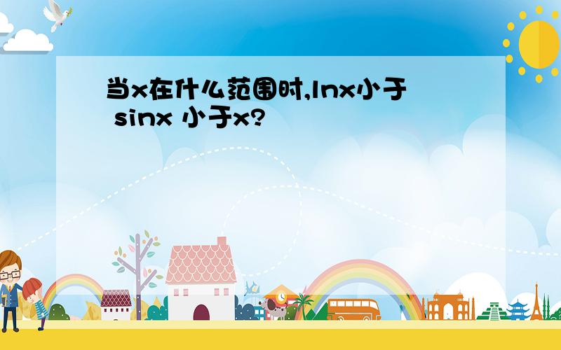 当x在什么范围时,lnx小于 sinx 小于x?