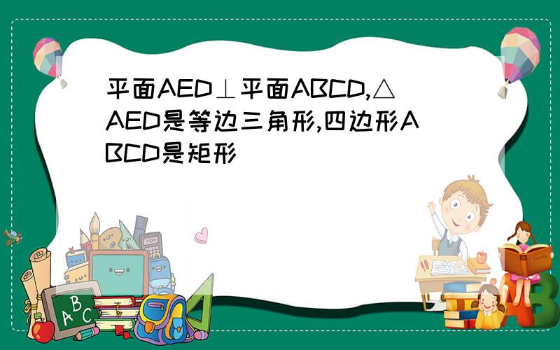 平面AED⊥平面ABCD,△AED是等边三角形,四边形ABCD是矩形