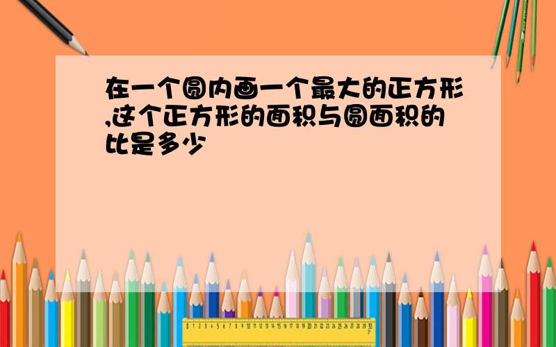 在一个圆内画一个最大的正方形,这个正方形的面积与圆面积的比是多少