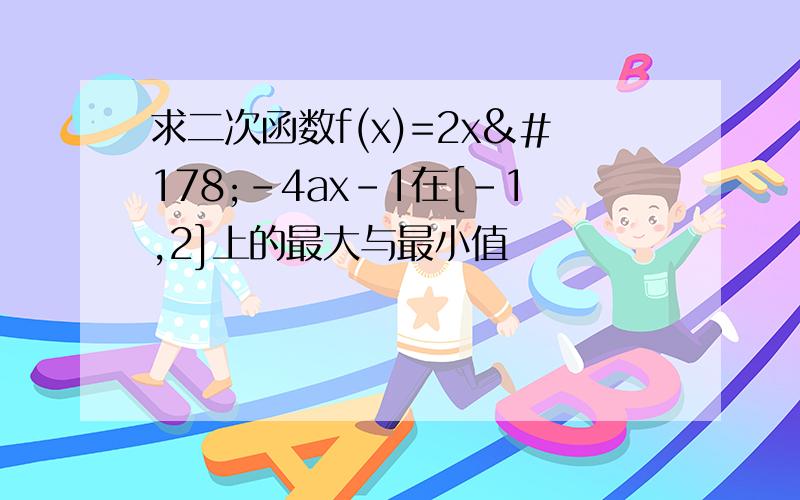 求二次函数f(x)=2x²-4ax-1在[-1,2]上的最大与最小值