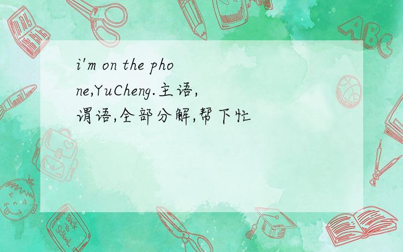 i'm on the phone,YuCheng.主语,谓语,全部分解,帮下忙