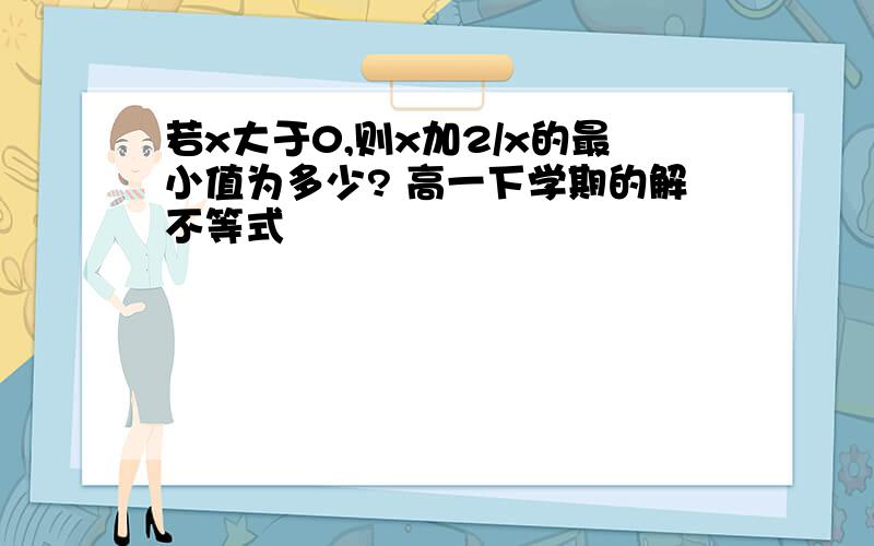 若x大于0,则x加2/x的最小值为多少? 高一下学期的解不等式