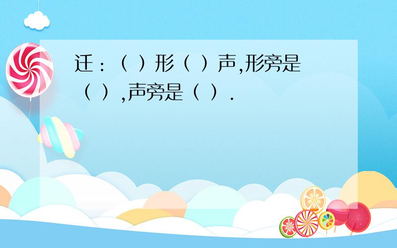 迁：（ ）形（ ）声,形旁是（ ）,声旁是（ ）.