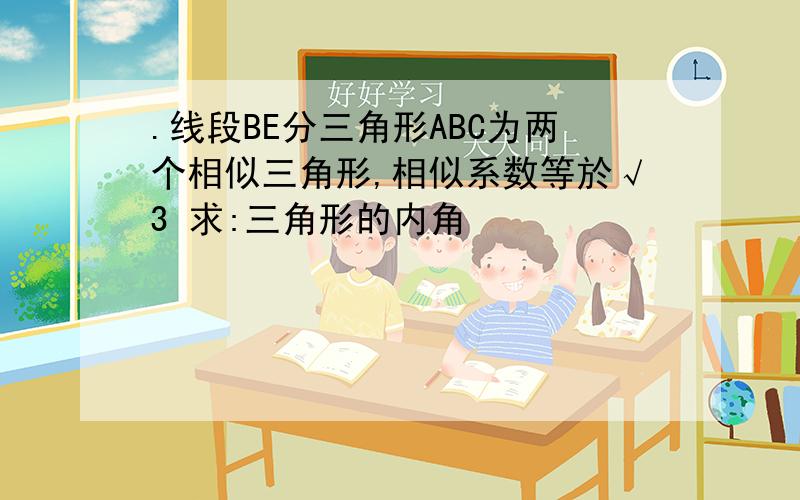 .线段BE分三角形ABC为两个相似三角形,相似系数等於√3 求:三角形的内角