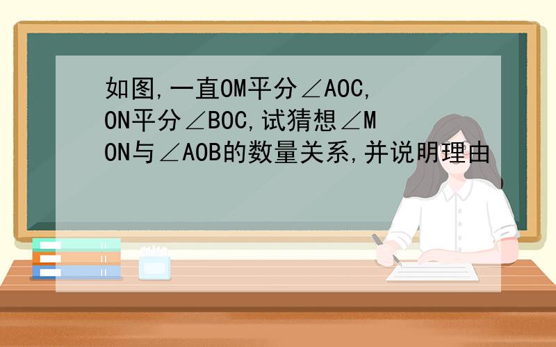 如图,一直OM平分∠AOC,ON平分∠BOC,试猜想∠MON与∠AOB的数量关系,并说明理由