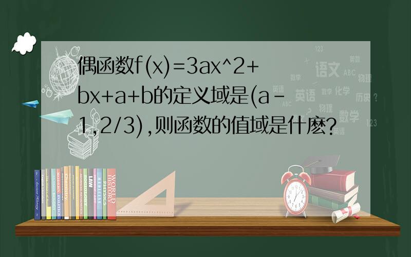 偶函数f(x)=3ax^2+bx+a+b的定义域是(a-1,2/3),则函数的值域是什麽?