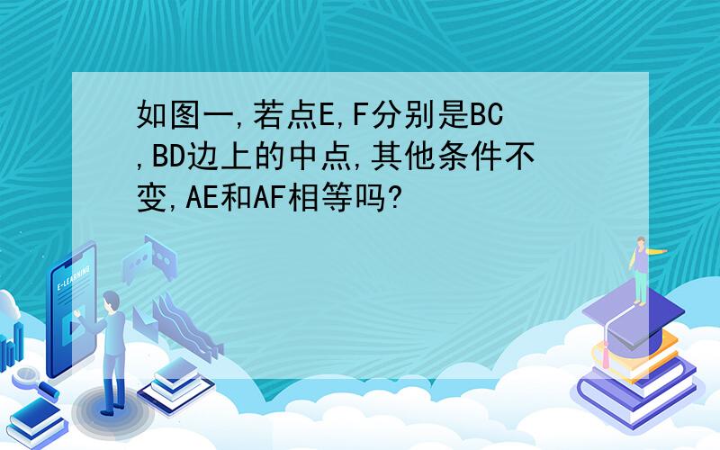 如图一,若点E,F分别是BC,BD边上的中点,其他条件不变,AE和AF相等吗?