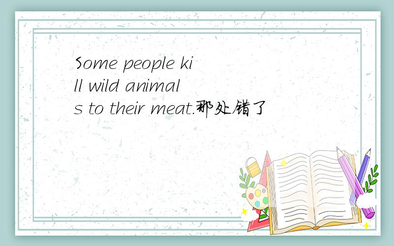 Some people kill wild animals to their meat.那处错了