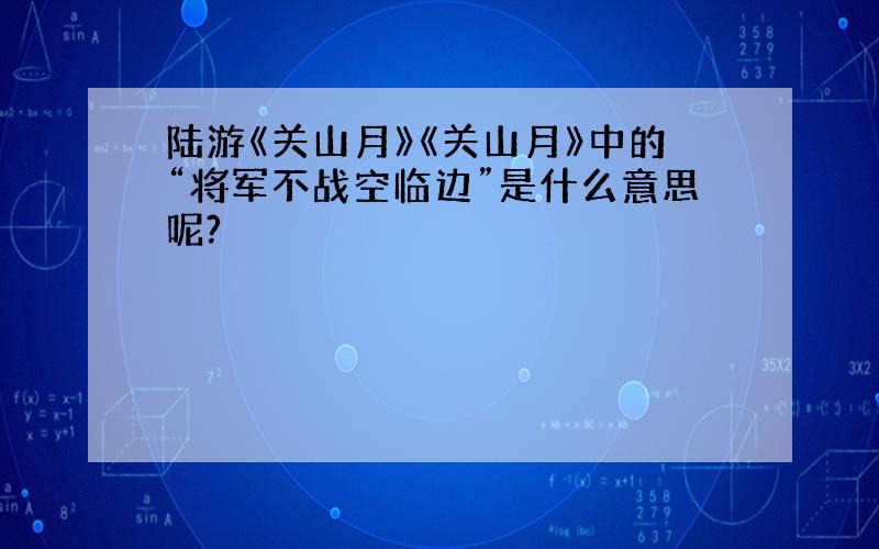 陆游《关山月》《关山月》中的“将军不战空临边”是什么意思呢?