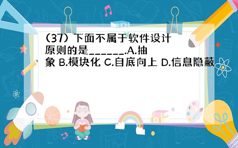 (37) 下面不属于软件设计原则的是______.A.抽象 B.模块化 C.自底向上 D.信息隐蔽