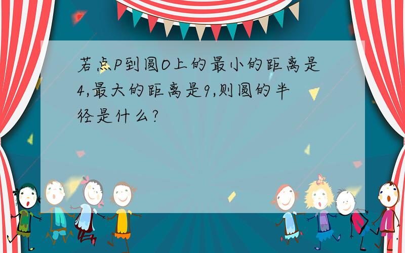 若点P到圆O上的最小的距离是4,最大的距离是9,则圆的半径是什么?