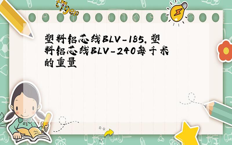 塑料铝芯线BLV-185,塑料铝芯线BLV-240每千米的重量