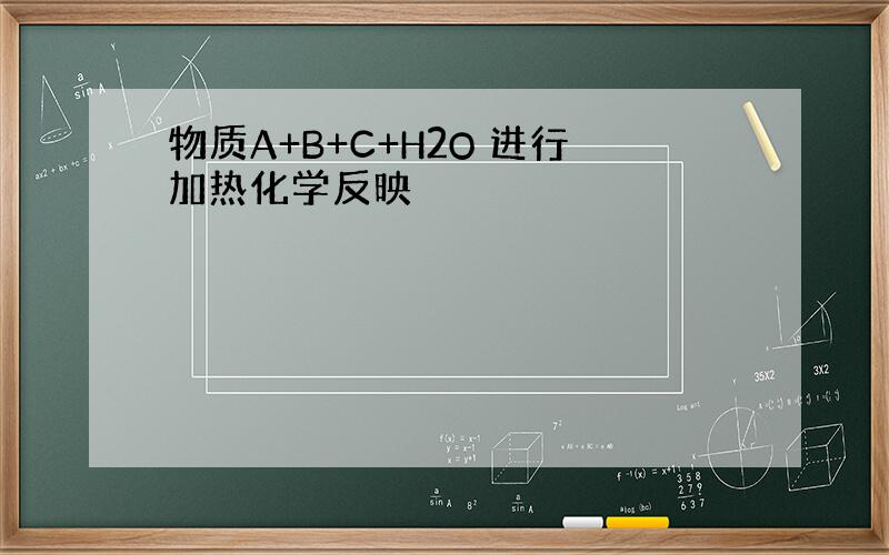 物质A+B+C+H2O 进行加热化学反映