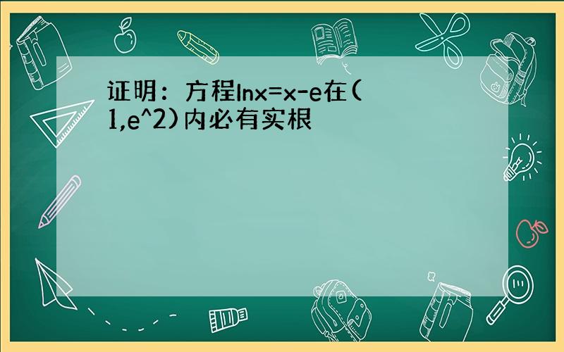 证明：方程Inx=x-e在(1,e^2)内必有实根