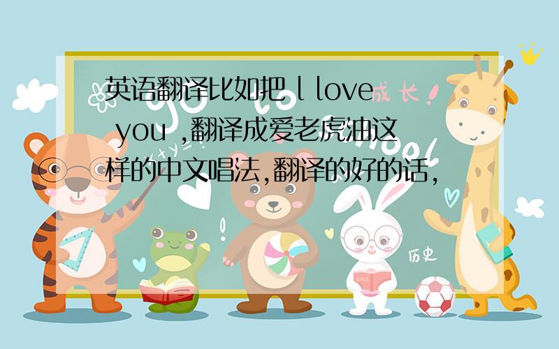 英语翻译比如把 l love you ,翻译成爱老虎油这样的中文唱法,翻译的好的话,