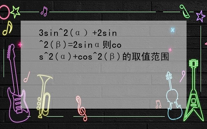 3sin^2(α）+2sin^2(β)=2sinα则cos^2(α)+cos^2(β)的取值范围