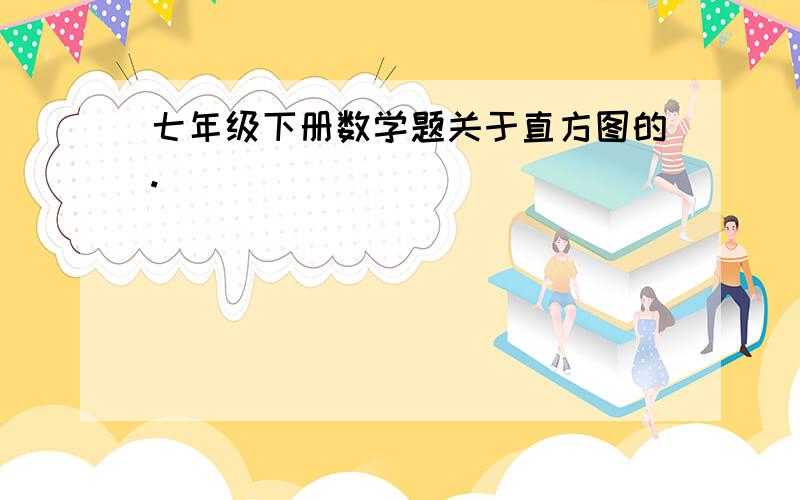 七年级下册数学题关于直方图的.