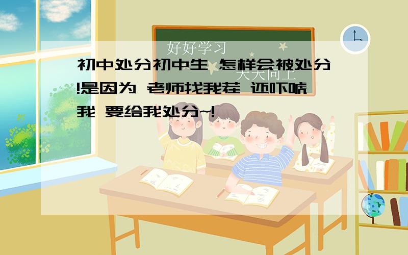 初中处分初中生 怎样会被处分!是因为 老师找我茬 还吓唬我 要给我处分~!