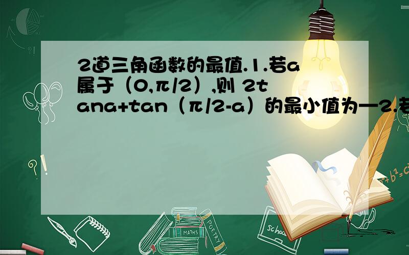 2道三角函数的最值.1.若a属于（0,π/2）,则 2tana+tan（π/2-a）的最小值为—2.若 x+y=π/3,