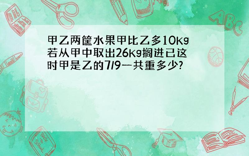 甲乙两筐水果甲比乙多10Kg若从甲中取出26Kg搁进已这时甲是乙的7/9一共重多少?